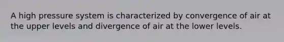 A high pressure system is characterized by convergence of air at the upper levels and divergence of air at the lower levels.