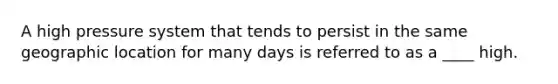 A high pressure system that tends to persist in the same geographic location for many days is referred to as a ____ high.