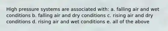 High pressure systems are associated with: a. falling air and wet conditions b. falling air and dry conditions c. rising air and dry conditions d. rising air and wet conditions e. all of the above