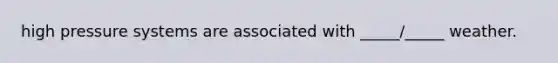 high pressure systems are associated with _____/_____ weather.