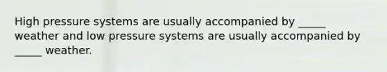 High pressure systems are usually accompanied by _____ weather and low pressure systems are usually accompanied by _____ weather.