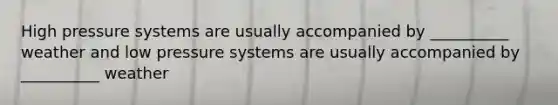 High pressure systems are usually accompanied by __________ weather and low pressure systems are usually accompanied by __________ weather