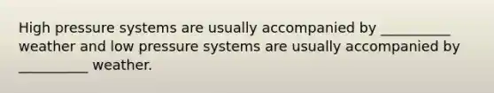 High pressure systems are usually accompanied by __________ weather and low pressure systems are usually accompanied by __________ weather.