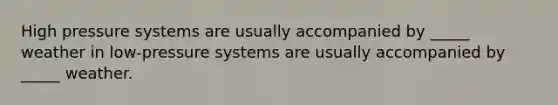 High pressure systems are usually accompanied by _____ weather in low-pressure systems are usually accompanied by _____ weather.