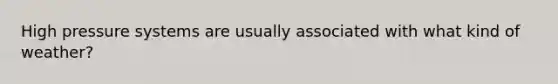 High pressure systems are usually associated with what kind of weather?