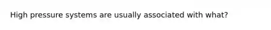 High pressure systems are usually associated with what?