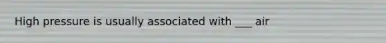 High pressure is usually associated with ___ air
