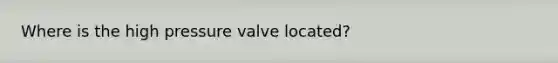 Where is the high pressure valve located?