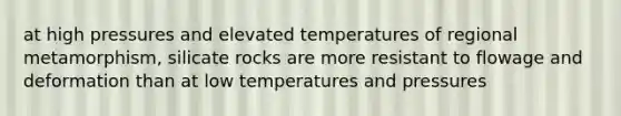 at high pressures and elevated temperatures of regional metamorphism, silicate rocks are more resistant to flowage and deformation than at low temperatures and pressures