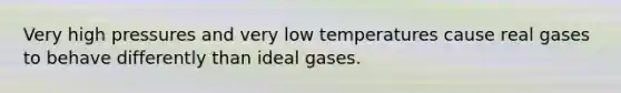 Very high pressures and very low temperatures cause real gases to behave differently than ideal gases.