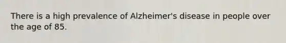 There is a high prevalence of Alzheimer's disease in people over the age of 85.