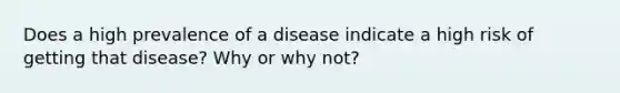 Does a high prevalence of a disease indicate a high risk of getting that disease? Why or why not?