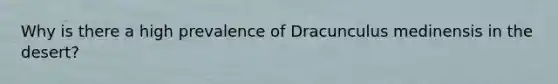 Why is there a high prevalence of Dracunculus medinensis in the desert?