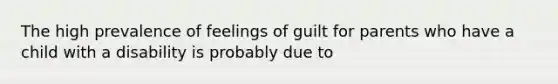 The high prevalence of feelings of guilt for parents who have a child with a disability is probably due to