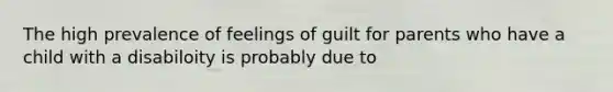 The high prevalence of feelings of guilt for parents who have a child with a disabiloity is probably due to