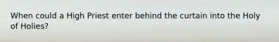 When could a High Priest enter behind the curtain into the Holy of Holies?