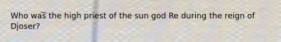 Who was the high priest of the sun god Re during the reign of Djoser?