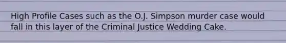 High Profile Cases such as the O.J. Simpson murder case would fall in this layer of the Criminal Justice Wedding Cake.