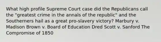 What high profile Supreme Court case did the Republicans call the "greatest crime in the annals of the republic" and the Southerners hail as a great pro-slavery victory? Marbury v. Madison Brown v. Board of Education Dred Scott v. Sanford The Compromise of 1850