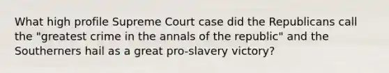 What high profile Supreme Court case did the Republicans call the "greatest crime in the annals of the republic" and the Southerners hail as a great pro-slavery victory?