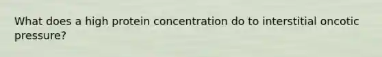 What does a high protein concentration do to interstitial oncotic pressure?