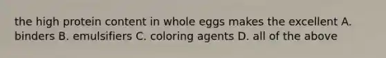 the high protein content in whole eggs makes the excellent A. binders B. emulsifiers C. coloring agents D. all of the above