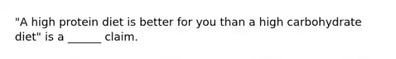 "A high protein diet is better for you than a high carbohydrate diet" is a ______ claim.