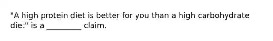 "A high protein diet is better for you than a high carbohydrate diet" is a _________ claim.​