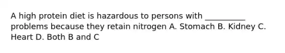 A high protein diet is hazardous to persons with __________ problems because they retain nitrogen A. Stomach B. Kidney C. Heart D. Both B and C