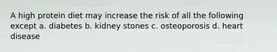 A high protein diet may increase the risk of all the following except a. diabetes b. kidney stones c. osteoporosis d. heart disease