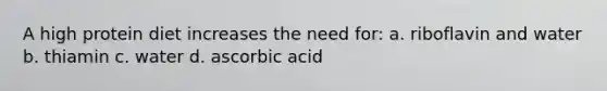 A high protein diet increases the need for: a. riboflavin and water b. thiamin c. water d. ascorbic acid