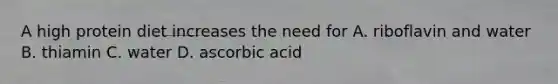 A high protein diet increases the need for A. riboflavin and water B. thiamin C. water D. ascorbic acid