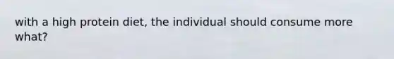 with a high protein diet, the individual should consume more what?