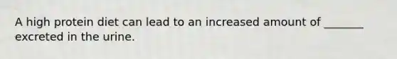 A high protein diet can lead to an increased amount of _______ excreted in the urine.