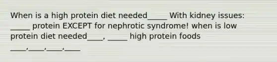 When is a high protein diet needed_____ With kidney issues: _____ protein EXCEPT for nephrotic syndrome! when is low protein diet needed____, _____ high protein foods ____,____,____,____