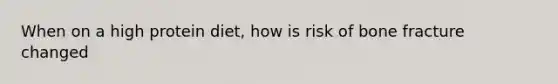 When on a high protein diet, how is risk of bone fracture changed