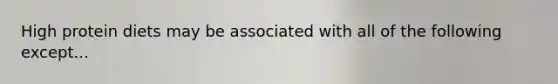 High protein diets may be associated with all of the following except...