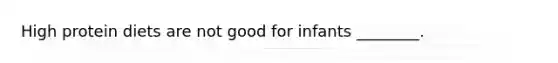 High protein diets are not good for infants ________.