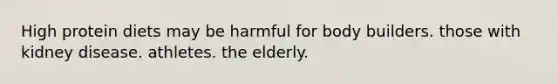 High protein diets may be harmful for body builders. those with kidney disease. athletes. the elderly.