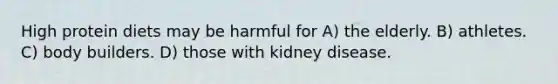 High protein diets may be harmful for A) the elderly. B) athletes. C) body builders. D) those with kidney disease.