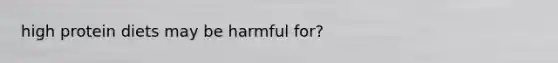 high protein diets may be harmful for?