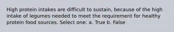 High protein intakes are difficult to sustain, because of the high intake of legumes needed to meet the requirement for healthy protein food sources. Select one: a. True b. False