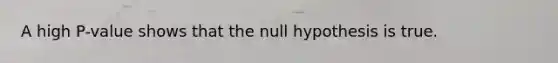 A high​ P-value shows that the null hypothesis is true.