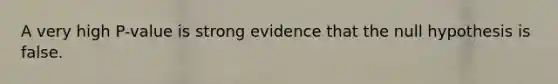 A very high P-value is strong evidence that the null hypothesis is false.