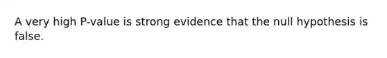 A very high​ P-value is strong evidence that the null hypothesis is false.