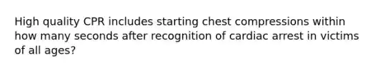 High quality CPR includes starting chest compressions within how many seconds after recognition of cardiac arrest in victims of all ages?