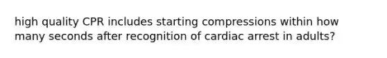 high quality CPR includes starting compressions within how many seconds after recognition of cardiac arrest in adults?