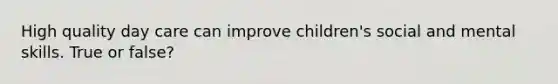 High quality day care can improve children's social and mental skills. True or false?