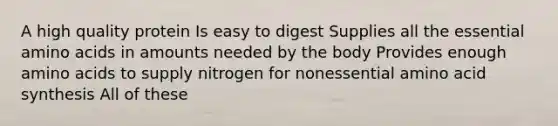 A high quality protein Is easy to digest Supplies all the essential amino acids in amounts needed by the body Provides enough amino acids to supply nitrogen for nonessential amino acid synthesis All of these