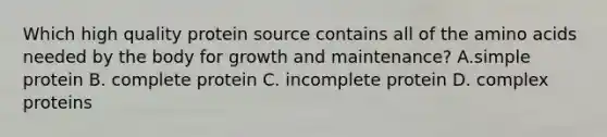 Which high quality protein source contains all of the amino acids needed by the body for growth and maintenance? A.simple protein B. complete protein C. incomplete protein D. complex proteins